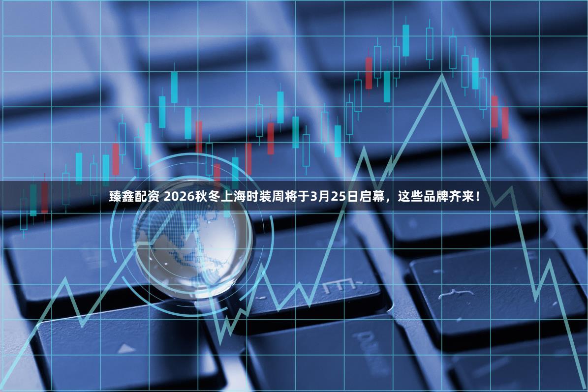 臻鑫配资 2026秋冬上海时装周将于3月25日启幕，这些品牌齐来！