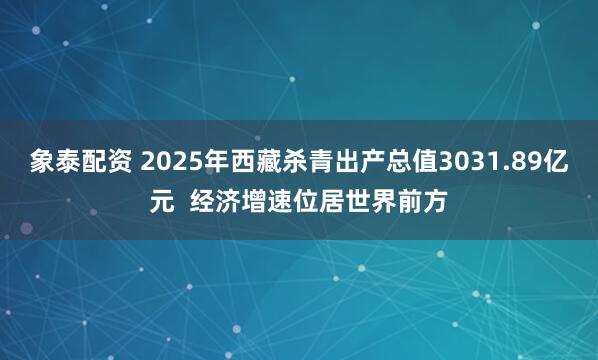 象泰配资 2025年西藏杀青出产总值3031.89亿元  经济增速位居世界前方