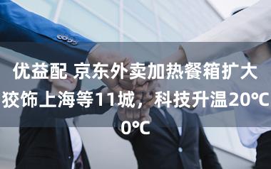 优益配 京东外卖加热餐箱扩大狡饰上海等11城，科技升温20℃