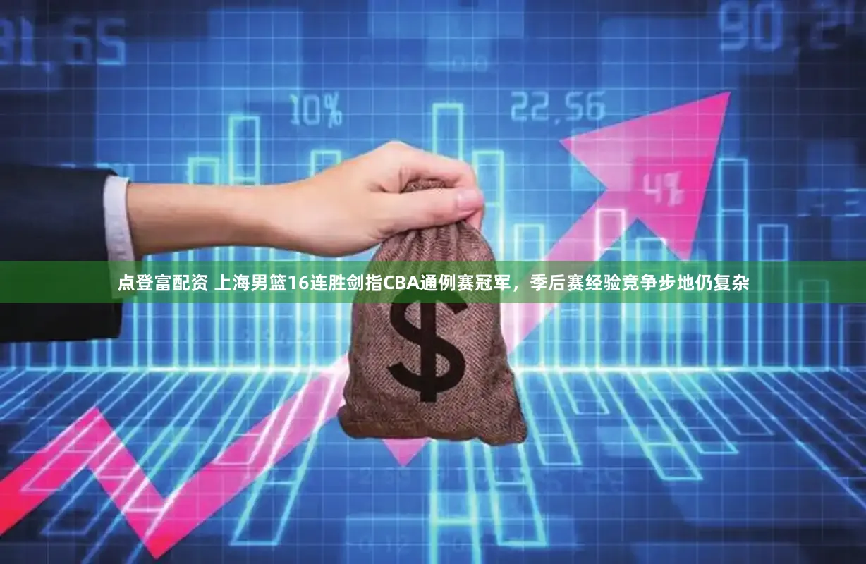 点登富配资 上海男篮16连胜剑指CBA通例赛冠军，季后赛经验竞争步地仍复杂