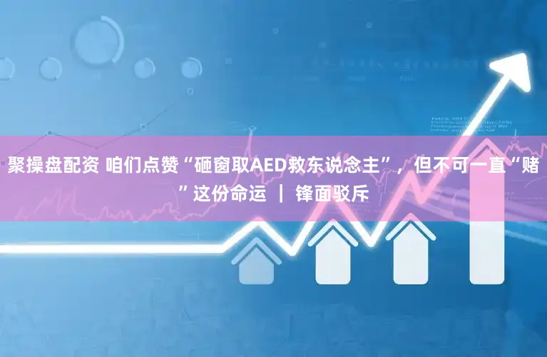 聚操盘配资 咱们点赞“砸窗取AED救东说念主”，但不可一直“赌”这份命运 ｜ 锋面驳斥