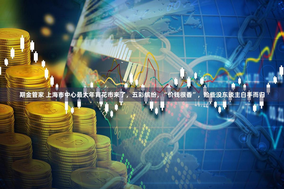期金管家 上海市中心最大年宵花市来了，五彩缤纷，“价钱很香”，险些没东谈主白手而归