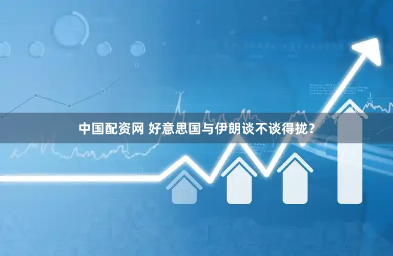 中国配资网 好意思国与伊朗谈不谈得拢？