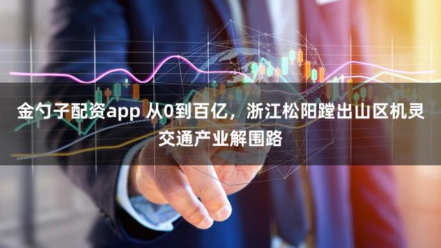 金勺子配资app 从0到百亿，浙江松阳蹚出山区机灵交通产业解围路