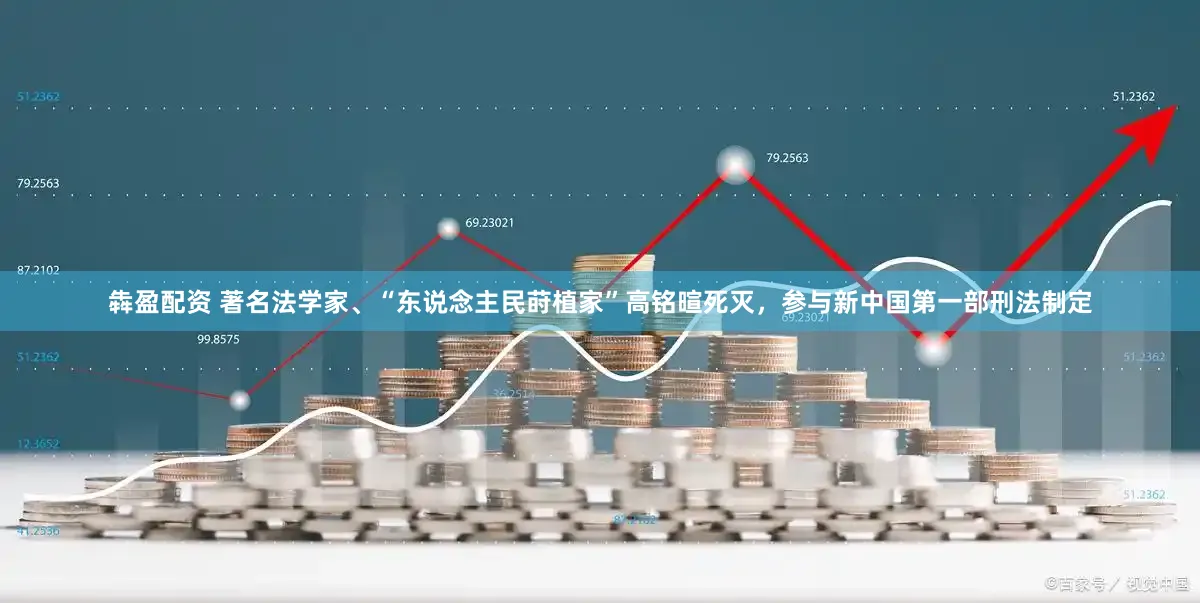 犇盈配资 著名法学家、“东说念主民莳植家”高铭暄死灭，参与新中国第一部刑法制定