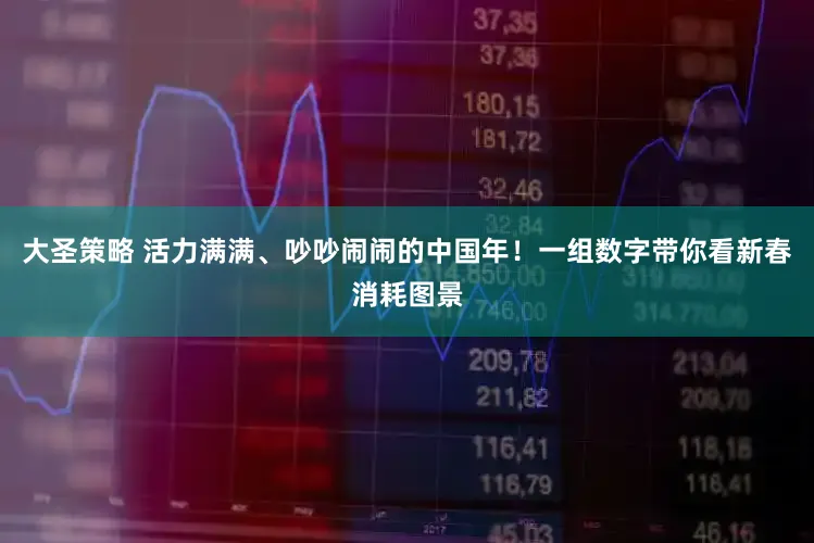 大圣策略 活力满满、吵吵闹闹的中国年！一组数字带你看新春消耗图景