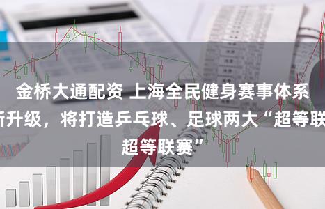 金桥大通配资 上海全民健身赛事体系全新升级,将打造乒乓球、足球两大“超等联赛”