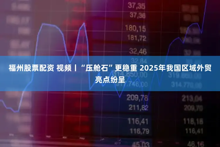 福州股票配资 视频丨“压舱石”更稳重 2025年我国区域外贸亮点纷呈