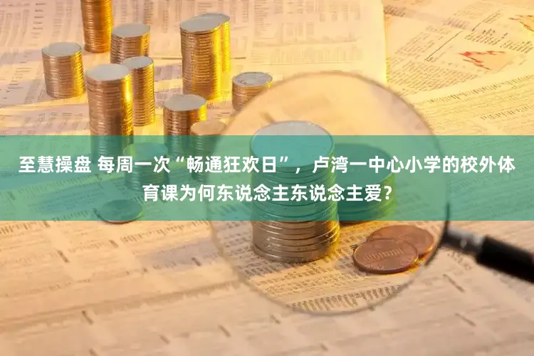 至慧操盘 每周一次“畅通狂欢日”，卢湾一中心小学的校外体育课为何东说念主东说念主爱？