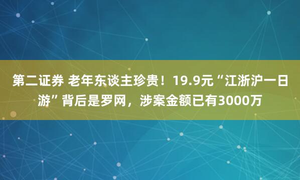 第二证券 老年东谈主珍贵！19.9元“江浙沪一日游”背后是罗网，涉案金额已有3000万