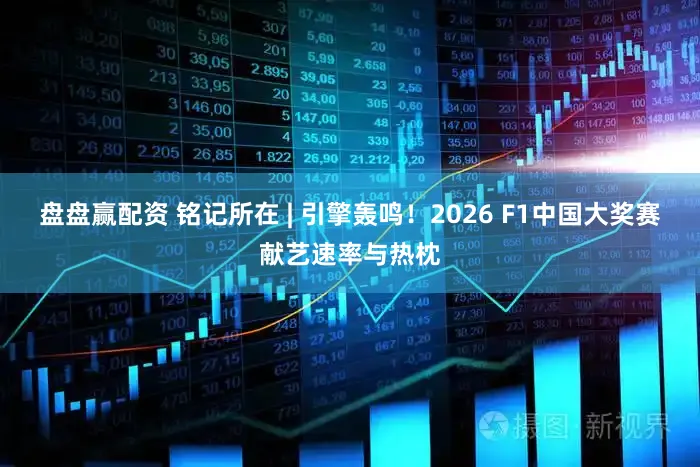 盘盘赢配资 铭记所在 | 引擎轰鸣！2026 F1中国大奖赛献艺速率与热枕
