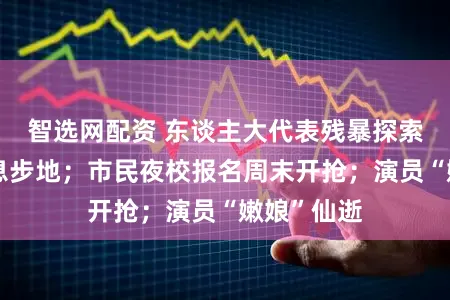 智选网配资 东谈主大代表残暴探索大小周休息步地；市民夜校报名周末开抢；演员“嫩娘”仙逝