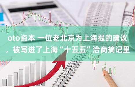 oto资本 一位老北京为上海提的建议，被写进了上海“十五五”洽商摘记里