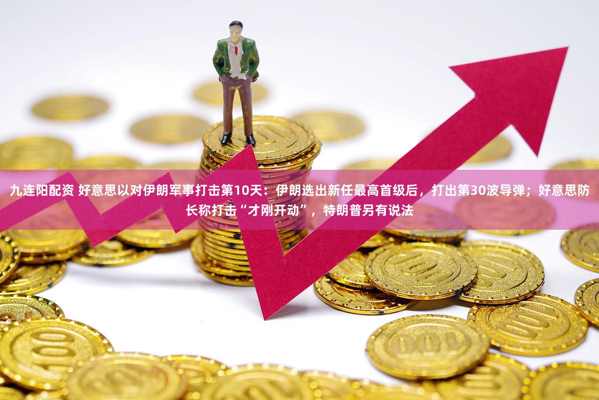 九连阳配资 好意思以对伊朗军事打击第10天：伊朗选出新任最高首级后，打出第30波导弹；好意思防长称打击“才刚开动”，特朗普另有说法
