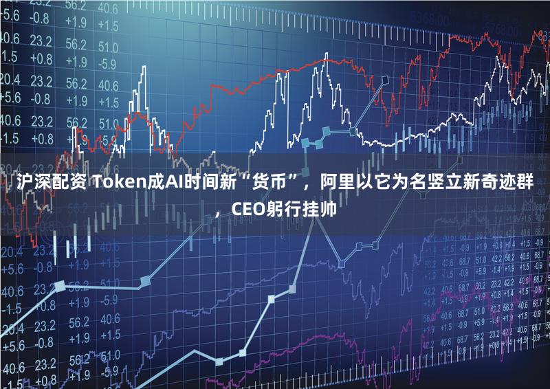 沪深配资 Token成AI时间新“货币”，阿里以它为名竖立新奇迹群，CEO躬行挂帅