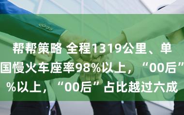 帮帮策略 全程1319公里、单程17小时！雪国慢火车座率98%以上，“00后”占比越过六成