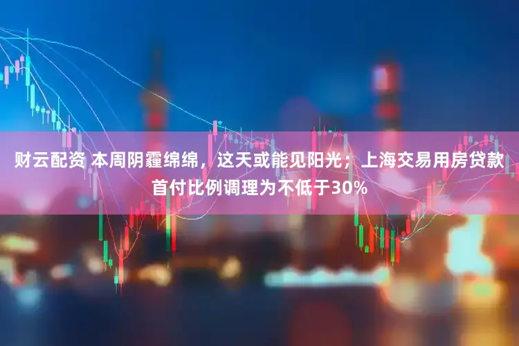 财云配资 本周阴霾绵绵，这天或能见阳光；上海交易用房贷款首付比例调理为不低于30%