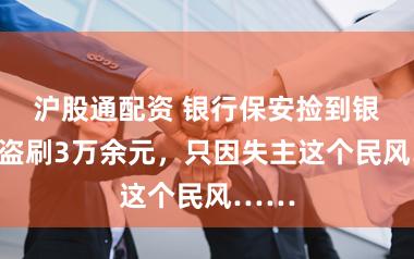 沪股通配资 银行保安捡到银行卡盗刷3万余元，只因失主这个民风……