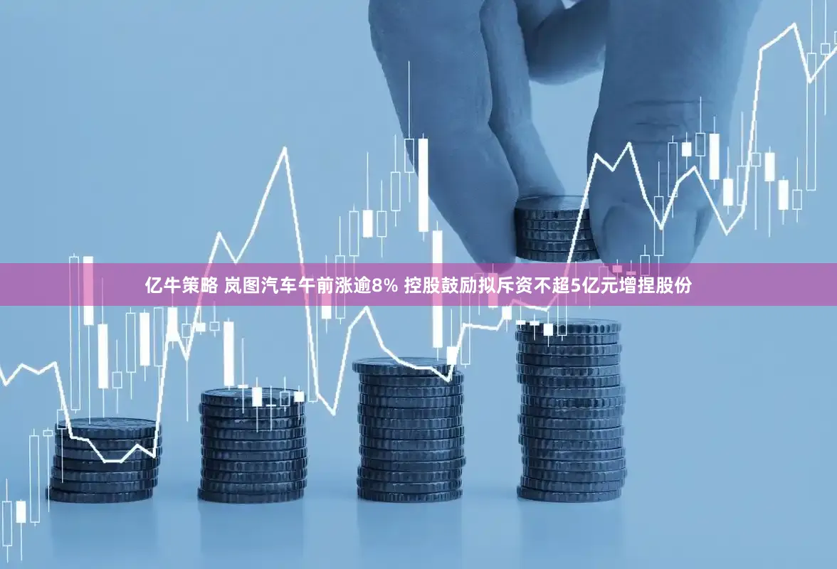 亿牛策略 岚图汽车午前涨逾8% 控股鼓励拟斥资不超5亿元增捏股份