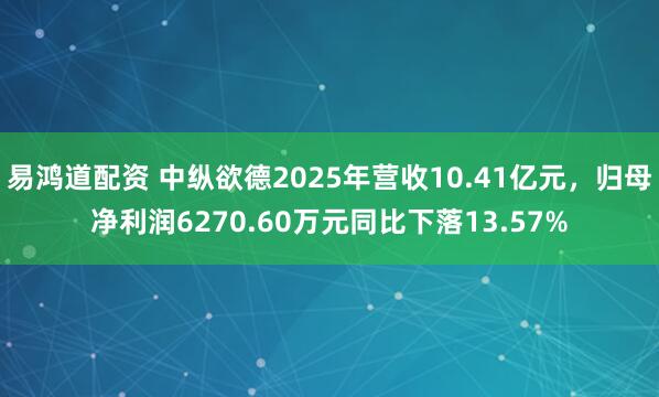 易鸿道配资 中纵欲德2025年营收10.41亿元，归母净利润6270.60万元同比下落13.57%