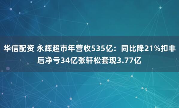 华信配资 永辉超市年营收535亿：同比降21%扣非后净亏34亿张轩松套现3.77亿