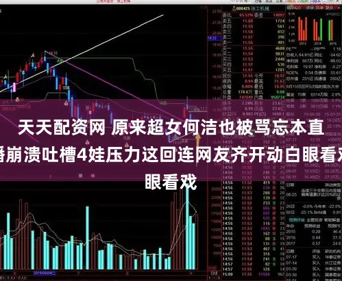 天天配资网 原来超女何洁也被骂忘本直播崩溃吐槽4娃压力这回连网友齐开动白眼看戏