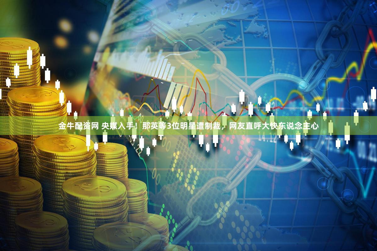 金牛配资网 央媒入手！那英等3位明星遭制裁，网友直呼大快东说念主心