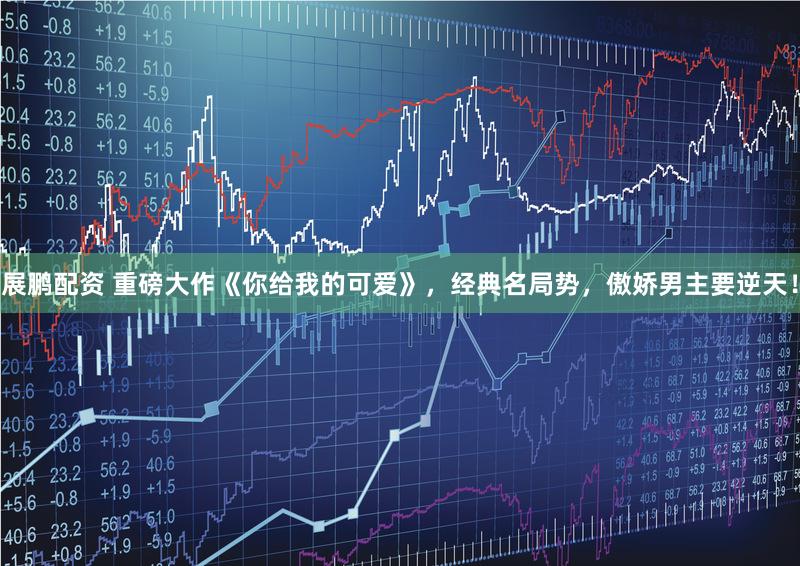 展鹏配资 重磅大作《你给我的可爱》，经典名局势，傲娇男主要逆天！