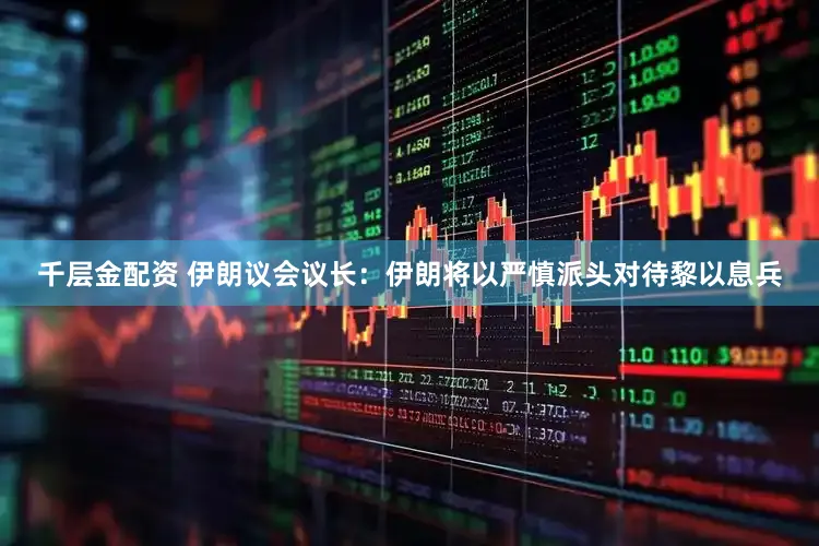 千层金配资 伊朗议会议长：伊朗将以严慎派头对待黎以息兵