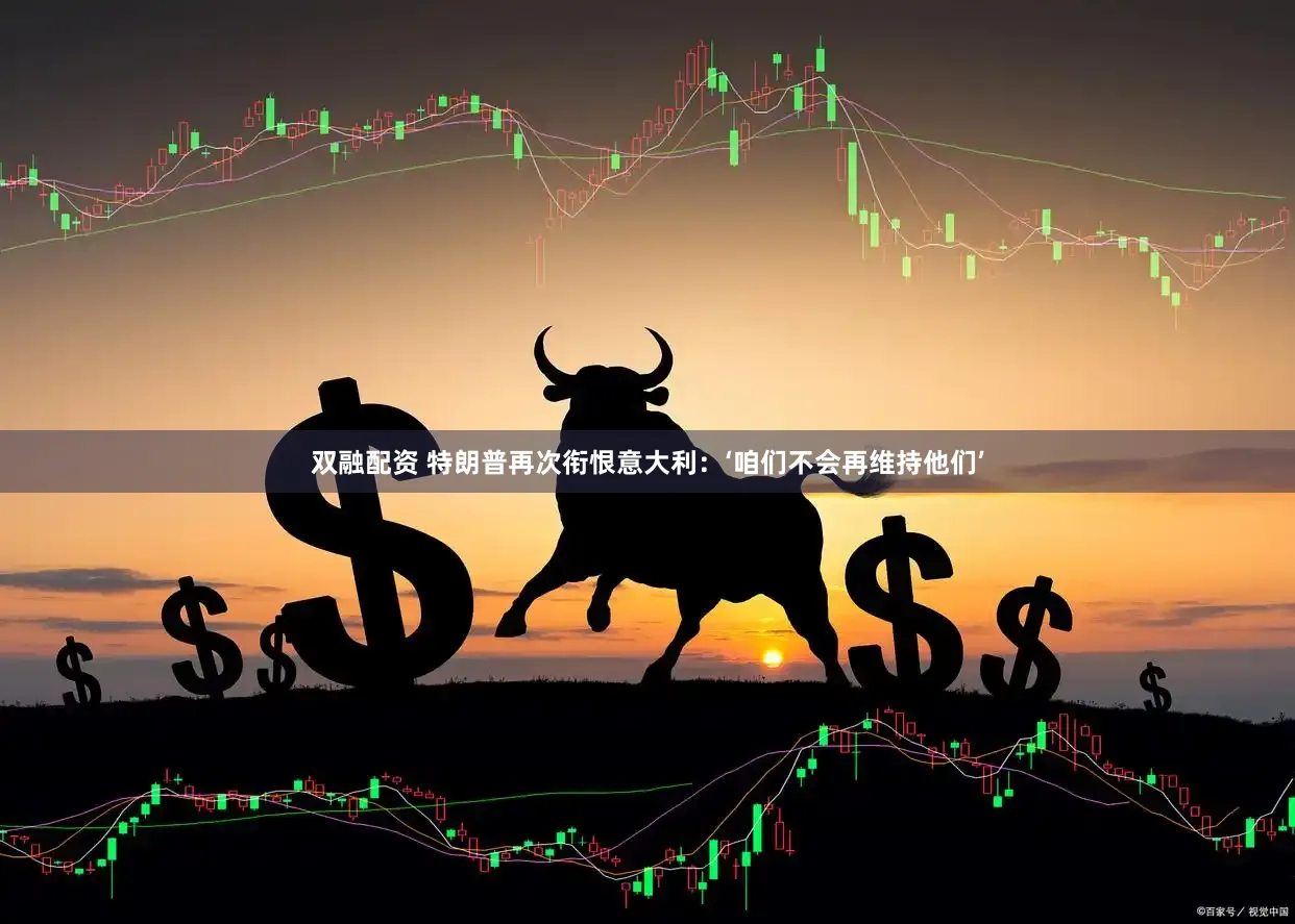 双融配资 特朗普再次衔恨意大利：‘咱们不会再维持他们’