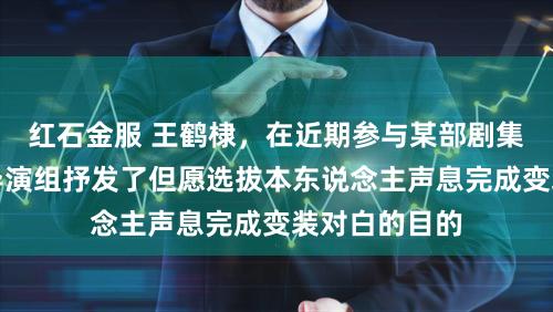 红石金服 王鹤棣，在近期参与某部剧集制作时，向导演组抒发了但愿选拔本东说念主声息完成变装对白的目的