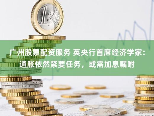 广州股票配资服务 英央行首席经济学家：通胀依然紧要任务，或需加息嘱咐
