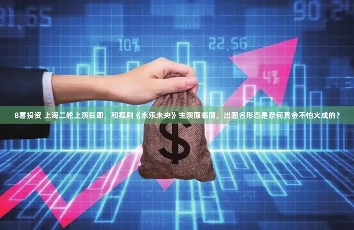8喜投资 上海二轮上演在即，和舞剧《永乐未央》主演面临面，出圈名形态是奈何真金不怕火成的？