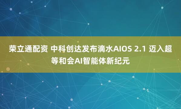 荣立通配资 中科创达发布滴水AIOS 2.1 迈入超等和会AI智能体新纪元