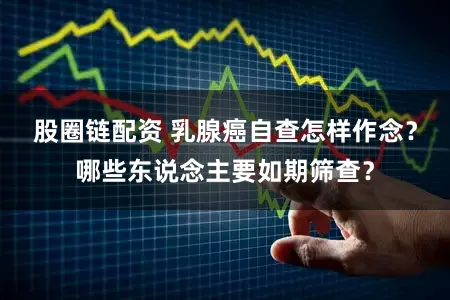 股圈链配资 乳腺癌自查怎样作念？哪些东说念主要如期筛查？