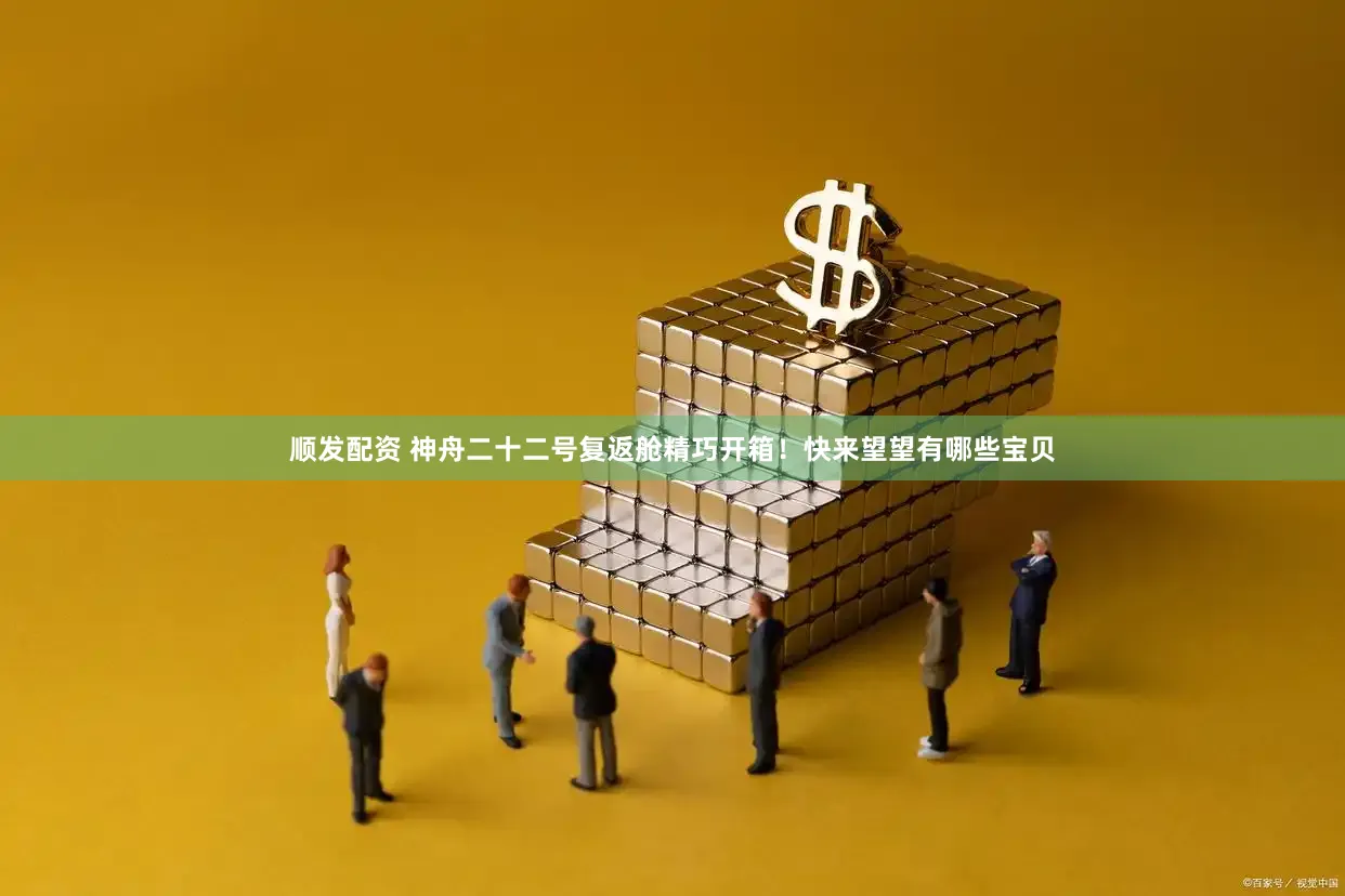 顺发配资 神舟二十二号复返舱精巧开箱！快来望望有哪些宝贝