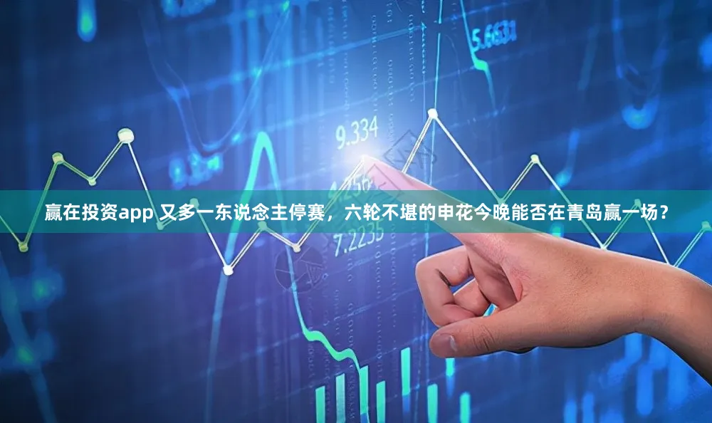 赢在投资app 又多一东说念主停赛，六轮不堪的申花今晚能否在青岛赢一场？