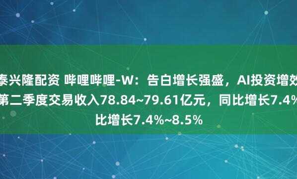 泰兴隆配资 哔哩哔哩-W：告白增长强盛，AI投资增效，预测第二季度交易收入78.84~79.61亿元，同比增长7.4%~8.5%