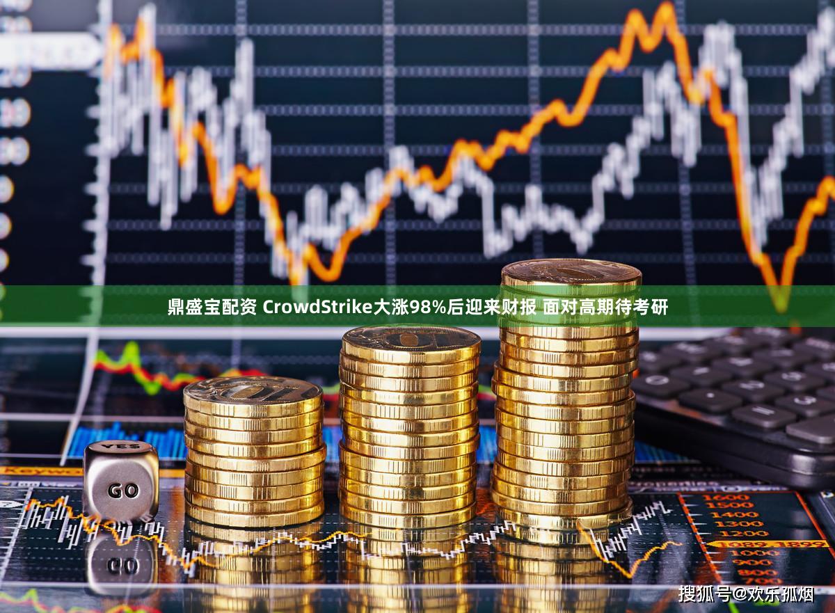 鼎盛宝配资 CrowdStrike大涨98%后迎来财报 面对高期待考研