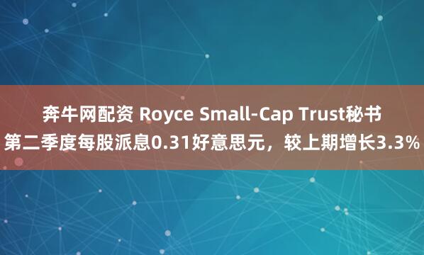 奔牛网配资 Royce Small-Cap Trust秘书第二季度每股派息0.31好意思元，较上期增长3.3%