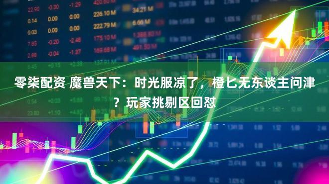 零柒配资 魔兽天下：时光服凉了，橙匕无东谈主问津？玩家挑剔区回怼