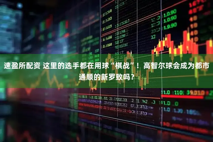 速盈所配资 这里的选手都在用球“棋战”！高智尔球会成为都市通顺的新罗致吗？