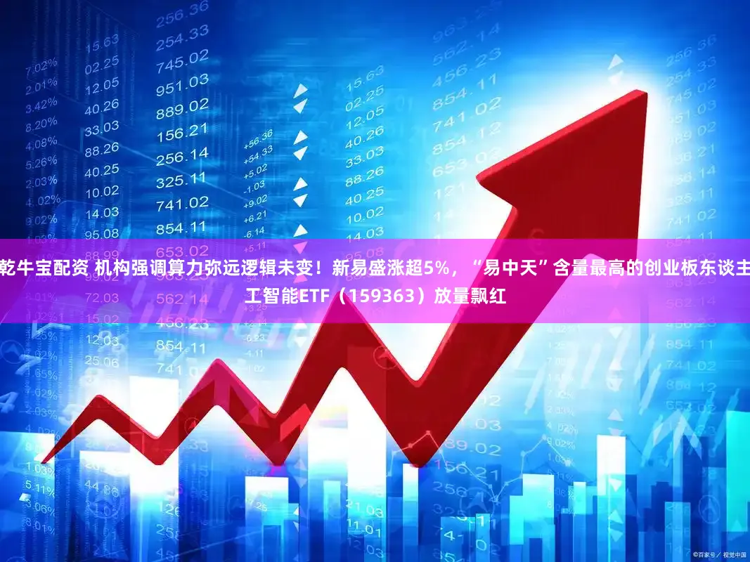 乾牛宝配资 机构强调算力弥远逻辑未变！新易盛涨超5%，“易中天”含量最高的创业板东谈主工智能ETF（159363）放量飘红