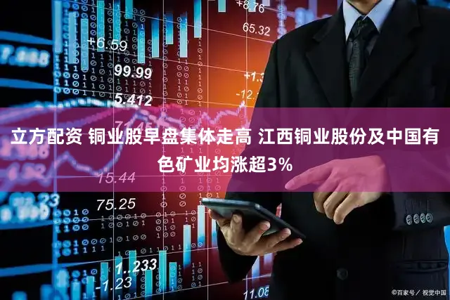 立方配资 铜业股早盘集体走高 江西铜业股份及中国有色矿业均涨超3%