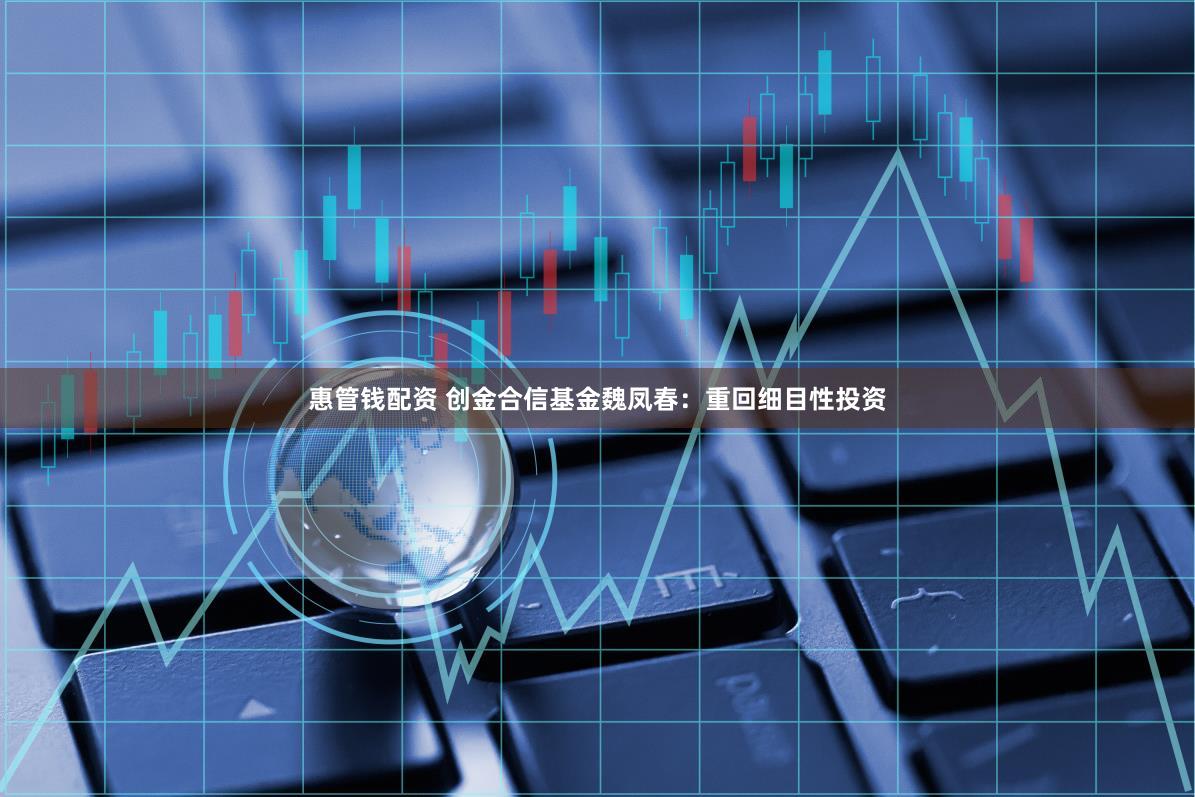 惠管钱配资 创金合信基金魏凤春：重回细目性投资