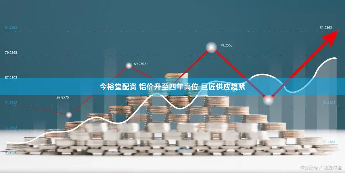 今裕堂配资 铝价升至四年高位 巨匠供应趋紧