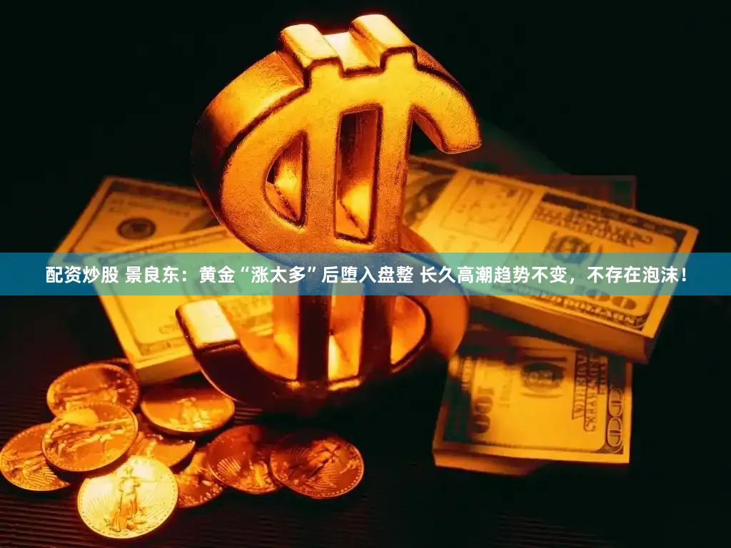 配资炒股 景良东:黄金“涨太多”后堕入盘整 长久高潮趋势不变,不存在泡沫!