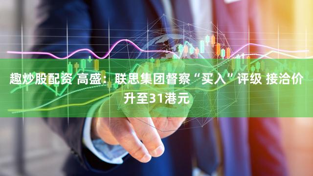 趣炒股配资 高盛：联思集团督察“买入”评级 接洽价升至31港元