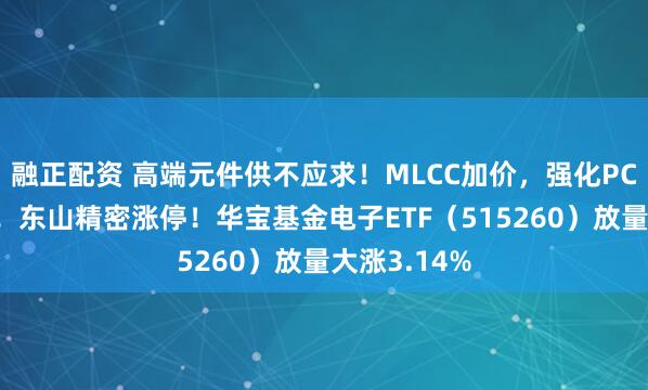 融正配资 高端元件供不应求！MLCC加价，强化PCB景气预期！东山精密涨停！华宝基金电子ETF（515260）放量大涨3.14%