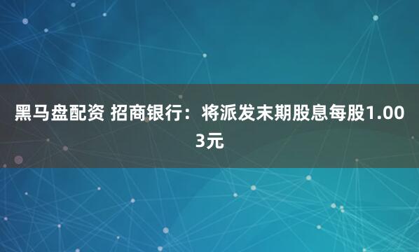 黑马盘配资 招商银行：将派发末期股息每股1.003元